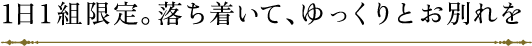 1日1組限定。落ち着いて、ゆっくりとお別れを