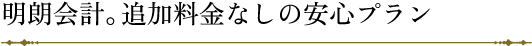 明朗会計。追加料金なしの安心プラン